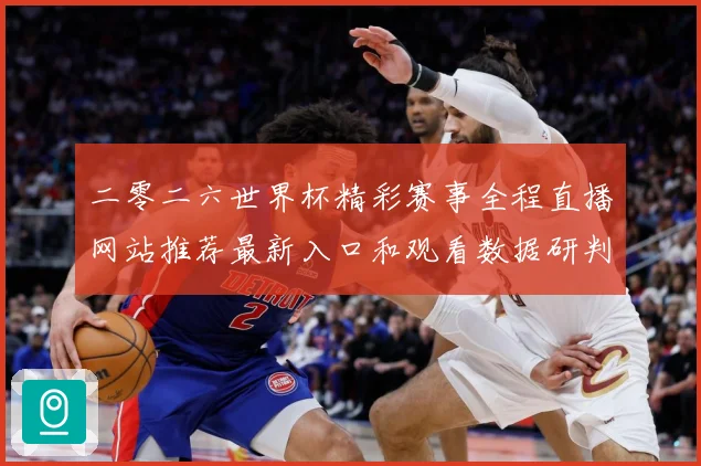 二零二六世界杯精彩赛事全程直播网站推荐最新入口和观看数据研判：最新赛事动态与深度分析