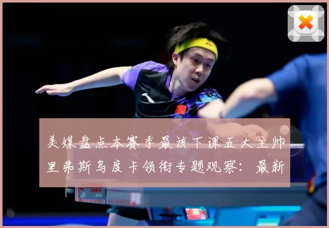 美媒盘点本赛季最该下课五大主帅里弗斯乌度卡领衔专题观察：最新赛事动态与深度分析
