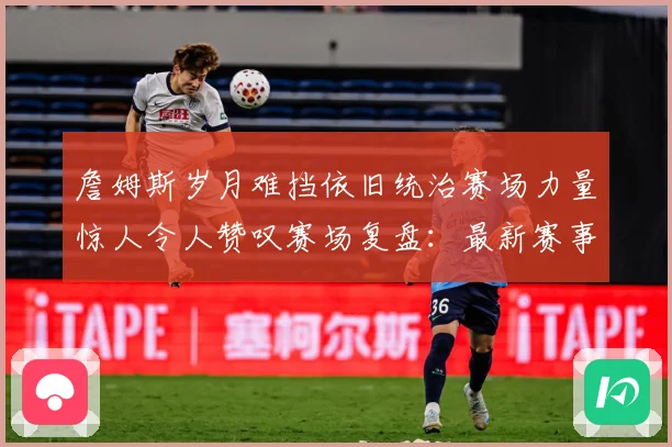 詹姆斯岁月难挡依旧统治赛场力量惊人令人赞叹赛场复盘：最新赛事动态与深度分析