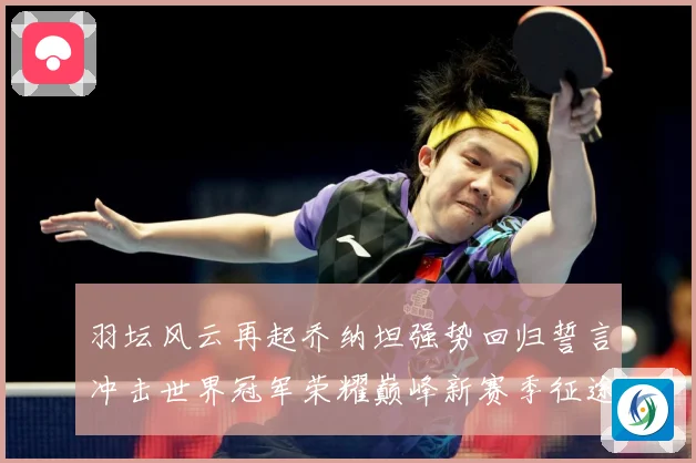 羽坛风云再起乔纳坦强势回归誓言冲击世界冠军荣耀巅峰新赛季征途解析：最新赛事动态与深度分析