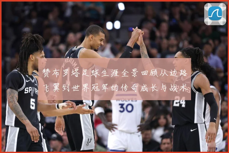 赞布罗塔足球生涯全景回顾从边路飞翼到世界冠军的传奇成长与战术价值解析：最新赛事动态与深度分析