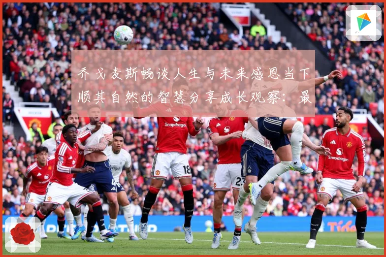 乔戈麦斯畅谈人生与未来感恩当下顺其自然的智慧分享成长观察：最新赛事动态与深度分析