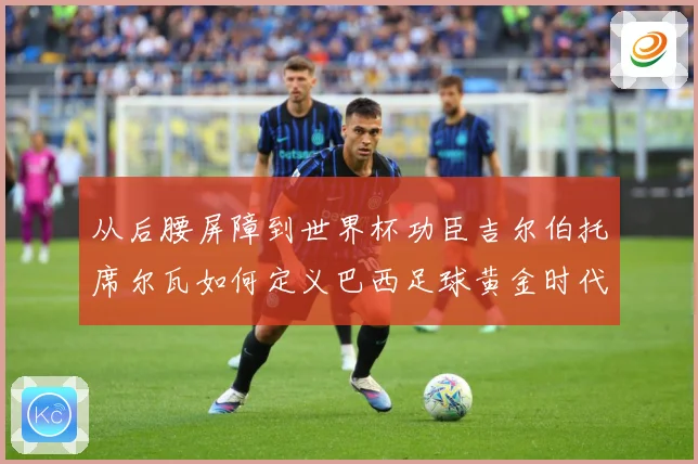 从后腰屏障到世界杯功臣吉尔伯托席尔瓦如何定义巴西足球黄金时代解析：最新赛事动态与深度分析