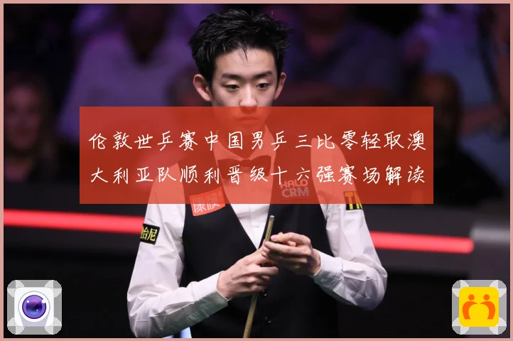 伦敦世乒赛中国男乒三比零轻取澳大利亚队顺利晋级十六强赛场解读：最新赛事动态与深度分析
