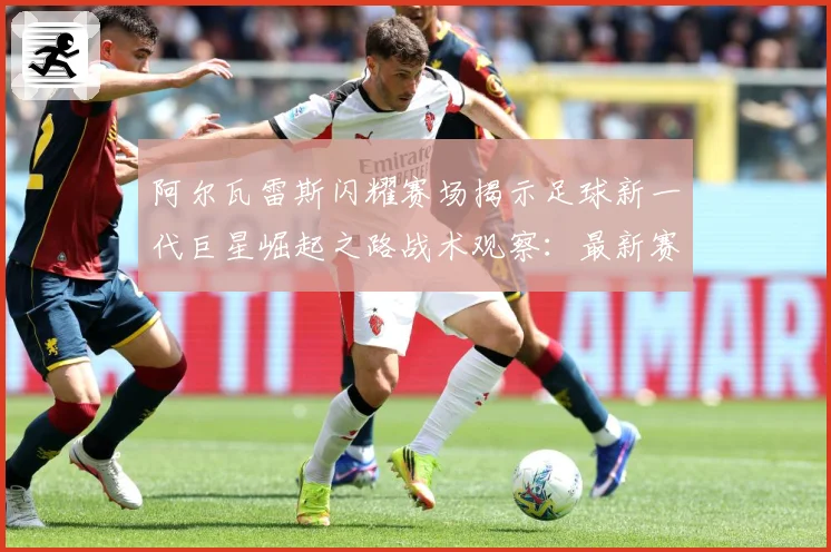 阿尔瓦雷斯闪耀赛场揭示足球新一代巨星崛起之路战术观察：最新赛事动态与深度分析