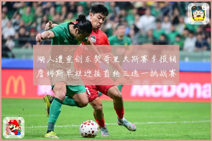 湖人遭重创东契奇里夫斯赛季报销詹姆斯单核迎接首轮三选一挑战赛场复盘：最新赛事动态与深度分析