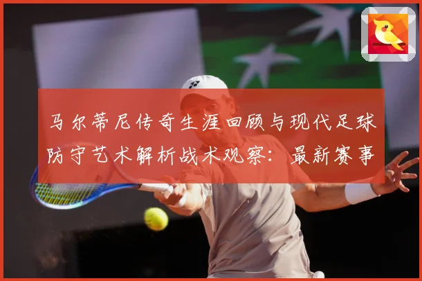 马尔蒂尼传奇生涯回顾与现代足球防守艺术解析战术观察：最新赛事动态与深度分析