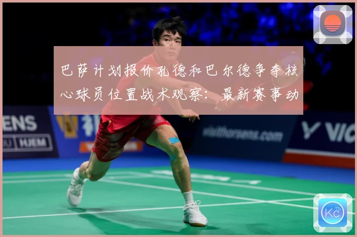 巴萨计划报价孔德和巴尔德争夺核心球员位置战术观察：最新赛事动态与深度分析