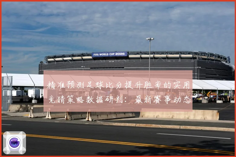 精准预测足球比分提升胜率的实用竞猜策略数据研判：最新赛事动态与深度分析