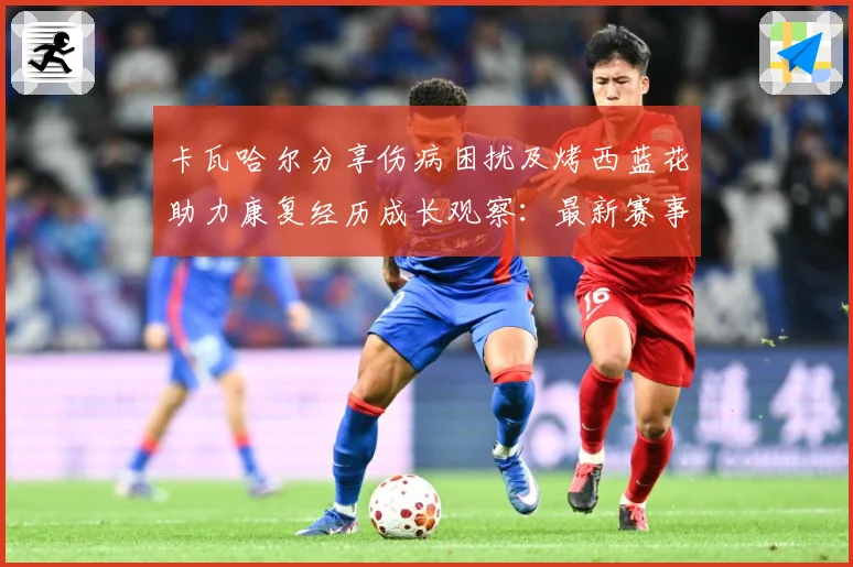 卡瓦哈尔分享伤病困扰及烤西蓝花助力康复经历成长观察：最新赛事动态与深度分析