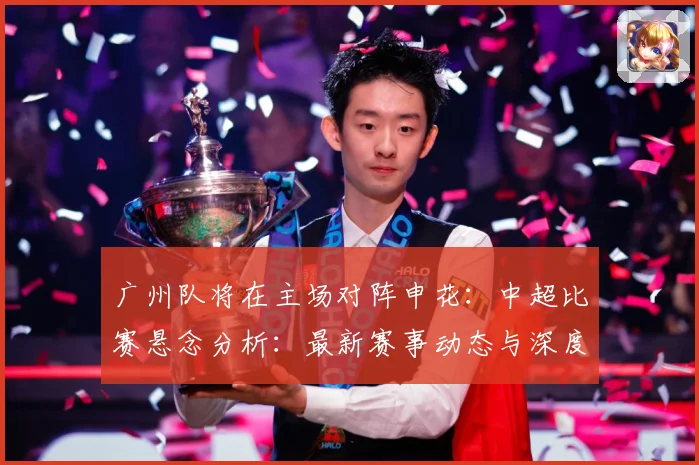 广州队将在主场对阵申花：中超比赛悬念分析：最新赛事动态与深度分析