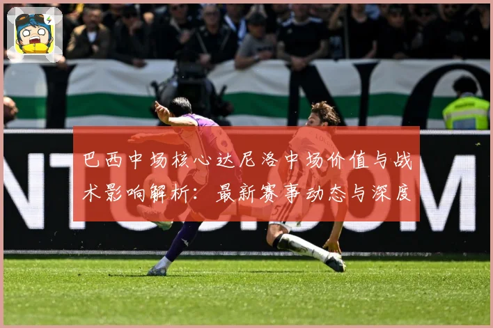 巴西中场核心达尼洛中场价值与战术影响解析：最新赛事动态与深度分析