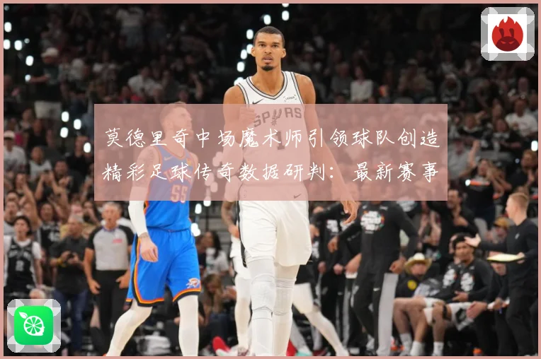 莫德里奇中场魔术师引领球队创造精彩足球传奇数据研判：最新赛事动态与深度分析