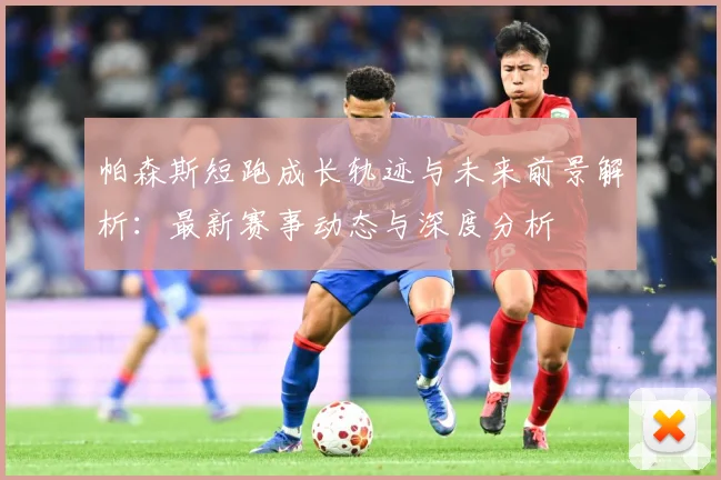 帕森斯短跑成长轨迹与未来前景解析：最新赛事动态与深度分析
