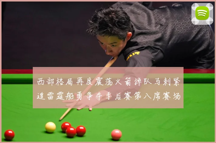 西部格局再度震荡火箭掉队马刺紧追雷霆船勇争夺季后赛第八席赛场复盘：最新赛事动态与深度分析