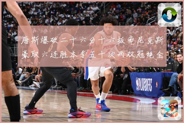 唐斯爆砍二十六分十六板率尼克斯豪取六连胜本季五十次两双冠绝全赛场复盘：最新赛事动态与深度分析