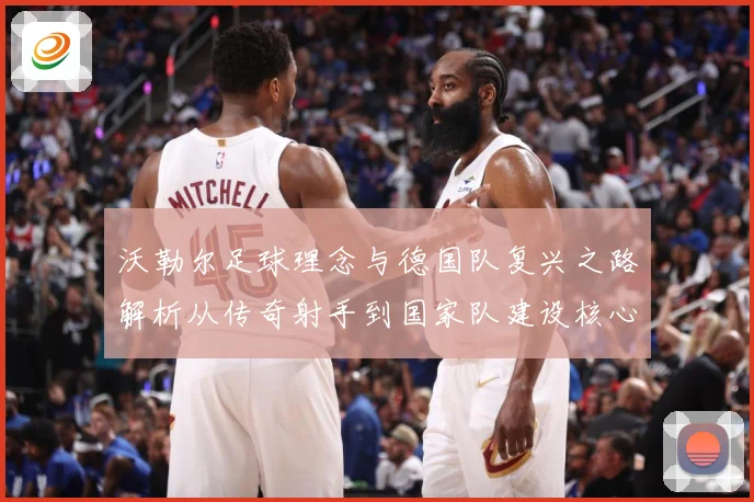 沃勒尔足球理念与德国队复兴之路解析从传奇射手到国家队建设核心人物：最新赛事动态与深度分析