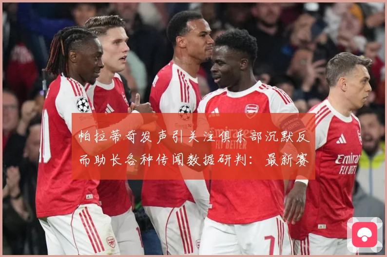 帕拉蒂奇发声引关注俱乐部沉默反而助长各种传闻数据研判：最新赛事动态与深度分析