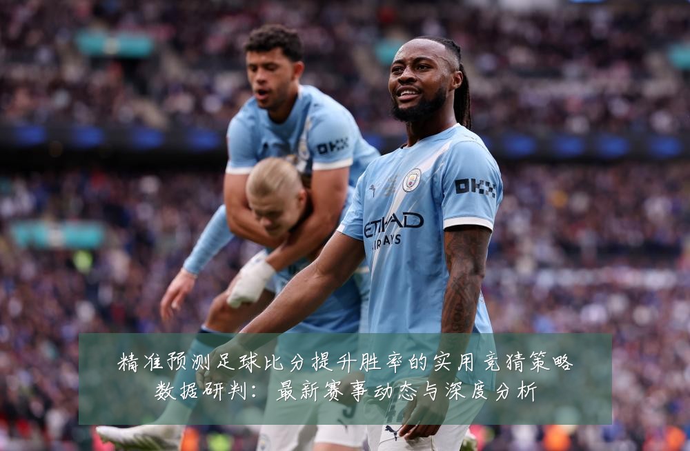 精准预测足球比分提升胜率的实用竞猜策略数据研判:最新赛事动态与深度分析