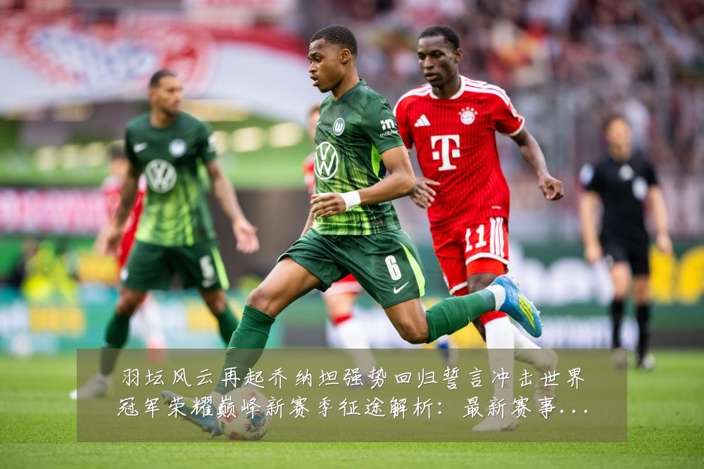 羽坛风云再起乔纳坦强势回归誓言冲击世界冠军荣耀巅峰新赛季征途解析:最新赛事动态与深度分析
