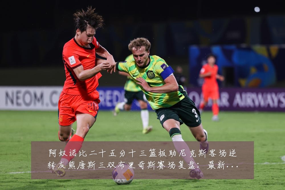 阿奴诺比二十五分十三篮板助尼克斯客场逆转灰熊唐斯三双布里奇斯赛场复盘:最新赛事动态与深度分析