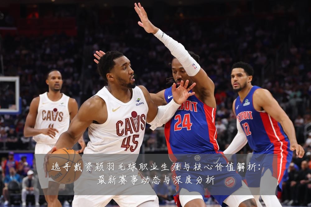 选手戴资颖羽毛球职业生涯与核心价值解析:最新赛事动态与深度分析