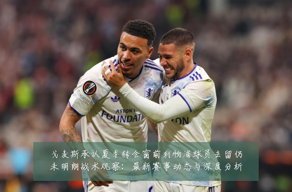 戈麦斯承认夏季转会窗前利物浦球员去留仍未明朗战术观察:最新赛事动态与深度分析