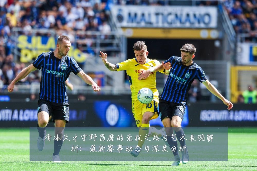 滑冰天才宇野昌磨的竞技之路与艺术表现解析：最新赛事动态与深度分析