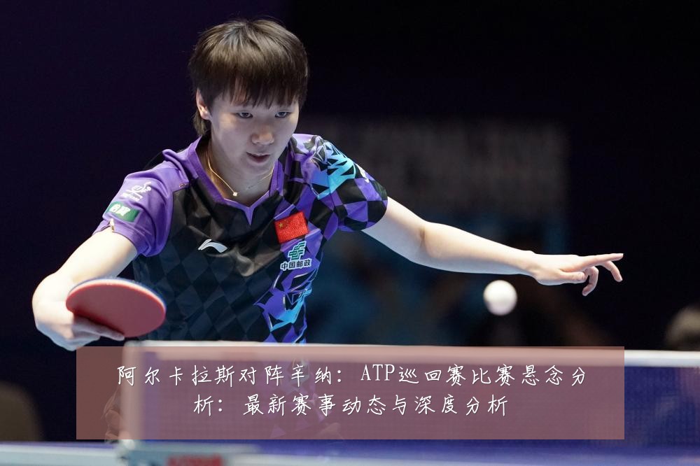 阿尔卡拉斯对阵辛纳：ATP巡回赛比赛悬念分析：最新赛事动态与深度分析