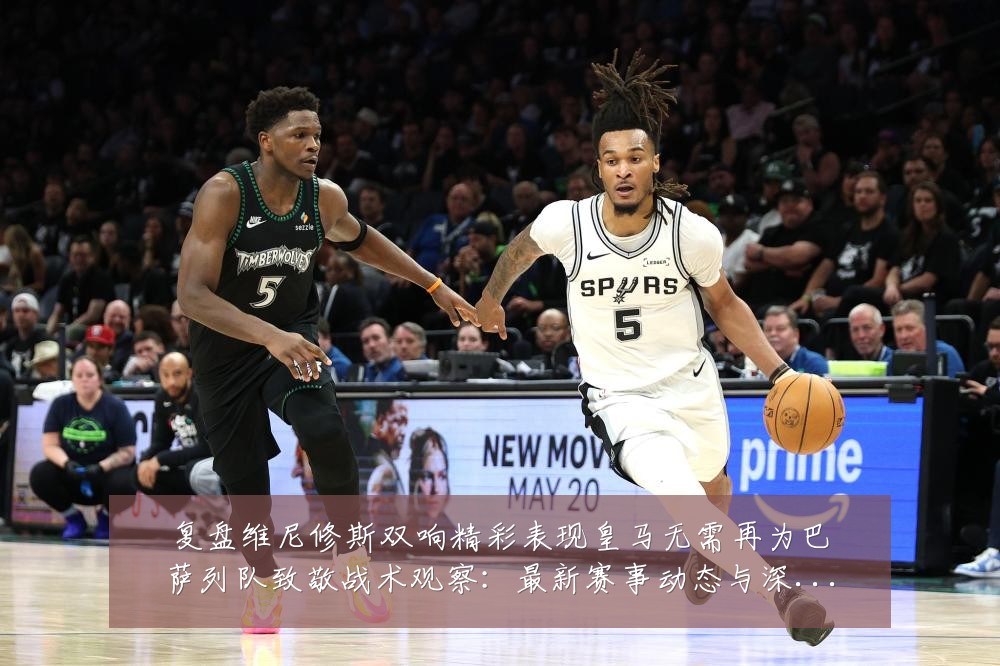 复盘维尼修斯双响精彩表现皇马无需再为巴萨列队致敬战术观察:最新赛事动态与深度分析