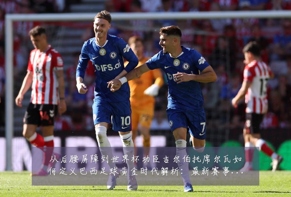 从后腰屏障到世界杯功臣吉尔伯托席尔瓦如何定义巴西足球黄金时代解析:最新赛事动态与深度分析