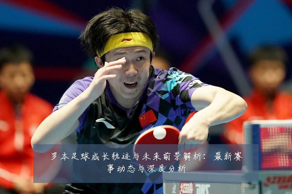 罗本足球成长轨迹与未来前景解析:最新赛事动态与深度分析