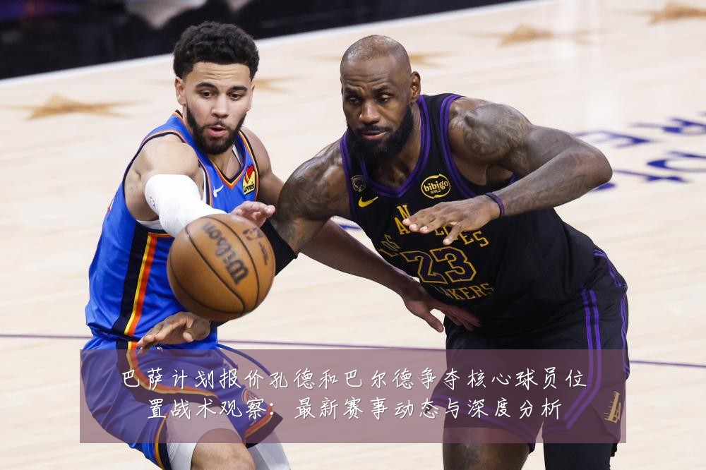 巴萨计划报价孔德和巴尔德争夺核心球员位置战术观察：最新赛事动态与深度分析