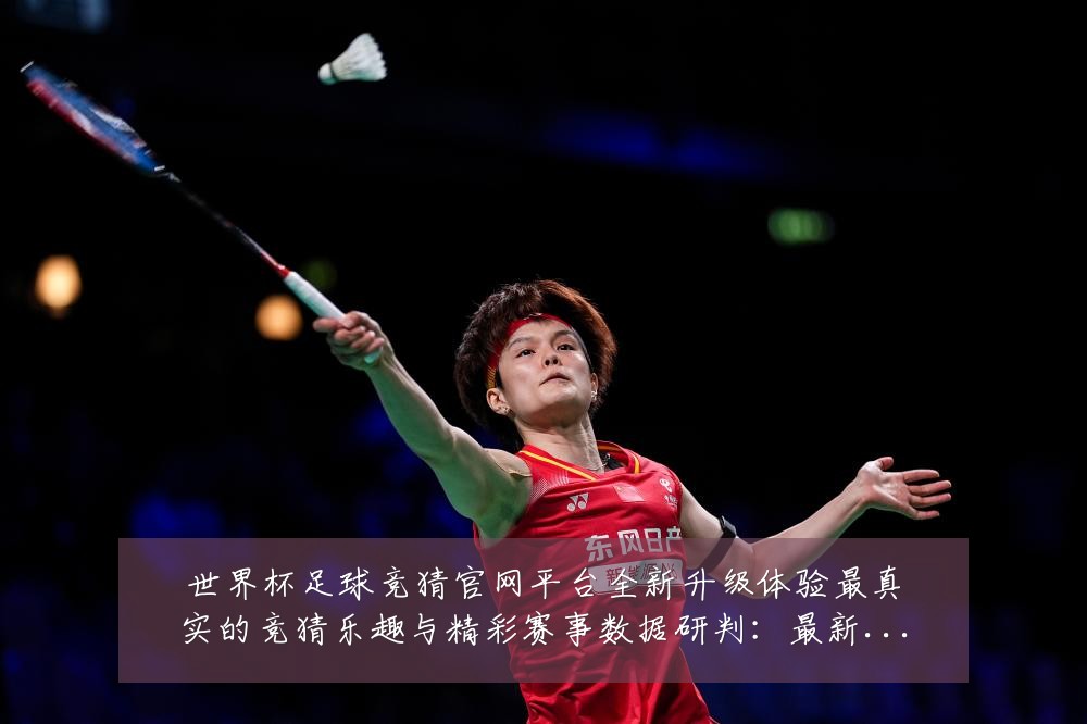 世界杯足球竞猜官网平台全新升级体验最真实的竞猜乐趣与精彩赛事数据研判：最新赛事动态与深度分析
