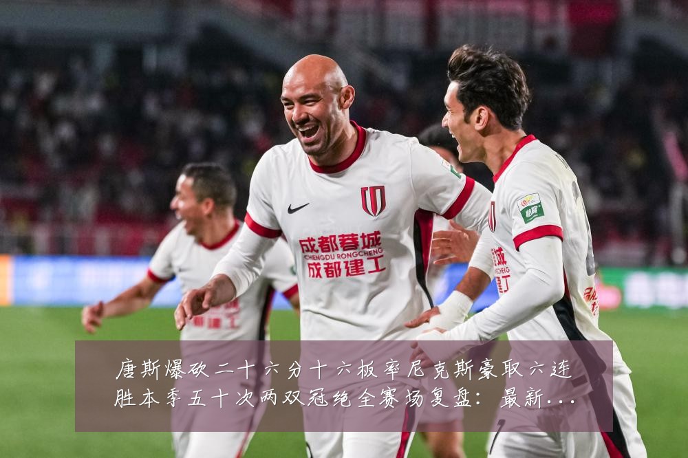 唐斯爆砍二十六分十六板率尼克斯豪取六连胜本季五十次两双冠绝全赛场复盘:最新赛事动态与深度分析