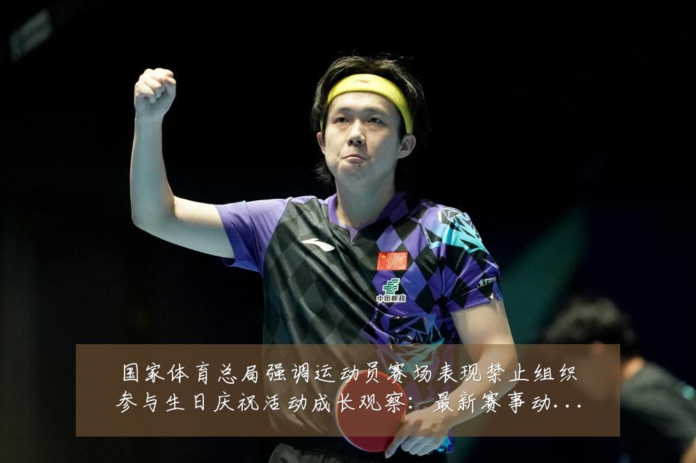 国家体育总局强调运动员赛场表现禁止组织参与生日庆祝活动成长观察：最新赛事动态与深度分析