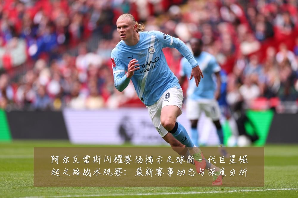 阿尔瓦雷斯闪耀赛场揭示足球新一代巨星崛起之路战术观察：最新赛事动态与深度分析