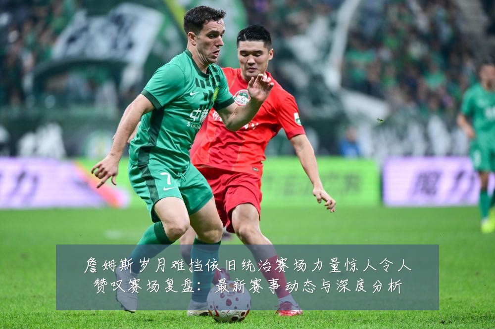 詹姆斯岁月难挡依旧统治赛场力量惊人令人赞叹赛场复盘：最新赛事动态与深度分析