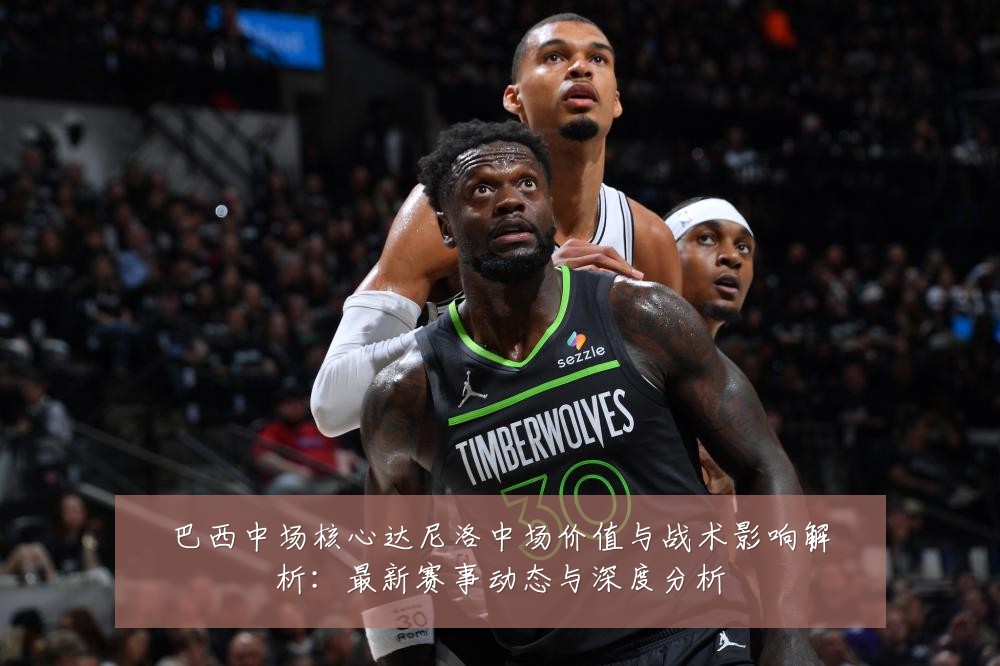 巴西中场核心达尼洛中场价值与战术影响解析:最新赛事动态与深度分析