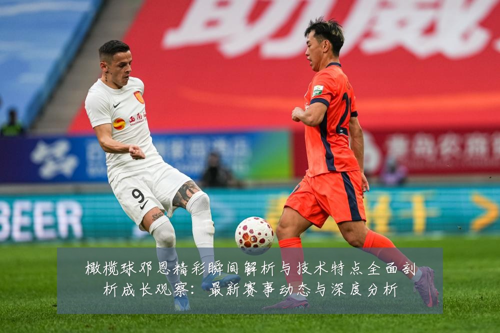 橄榄球邓恩精彩瞬间解析与技术特点全面剖析成长观察：最新赛事动态与深度分析
