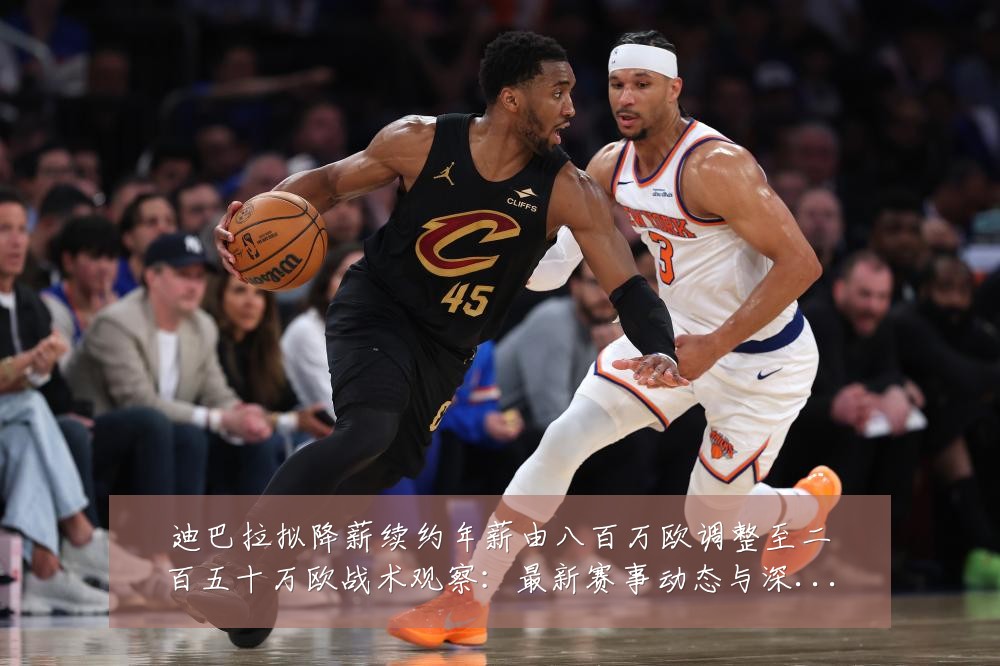 迪巴拉拟降薪续约年薪由八百万欧调整至二百五十万欧战术观察：最新赛事动态与深度分析