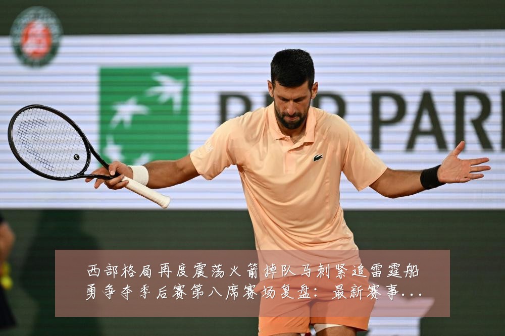 西部格局再度震荡火箭掉队马刺紧追雷霆船勇争夺季后赛第八席赛场复盘:最新赛事动态与深度分析