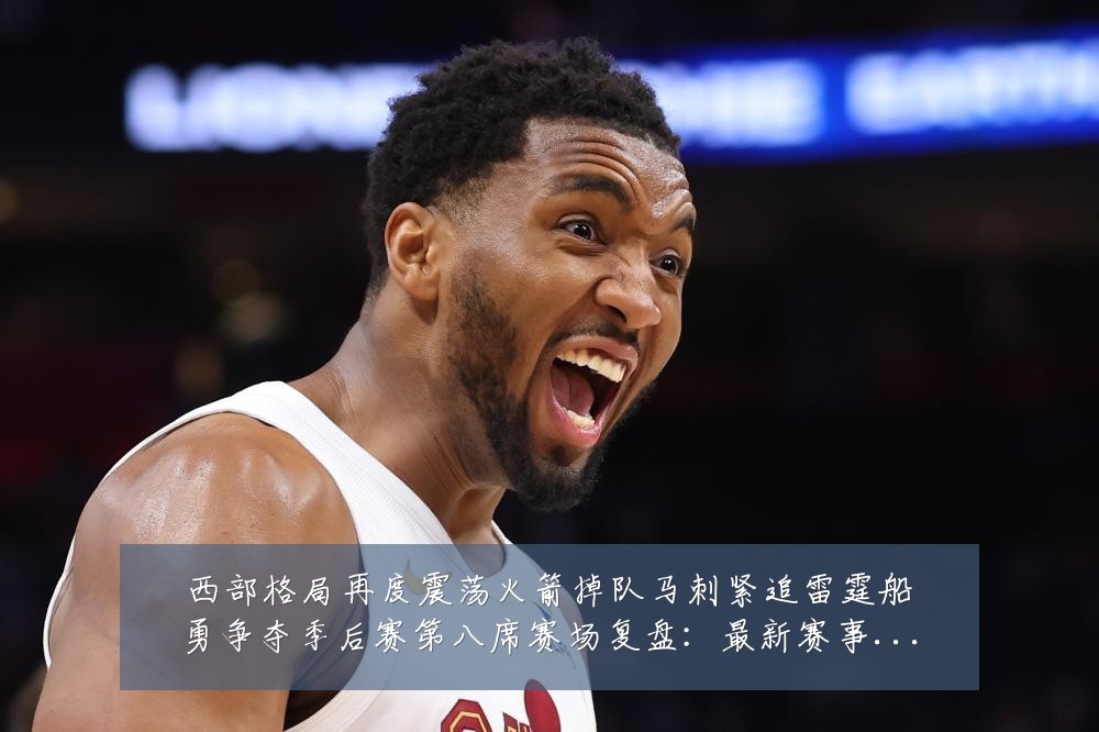 西部格局再度震荡火箭掉队马刺紧追雷霆船勇争夺季后赛第八席赛场复盘:最新赛事动态与深度分析