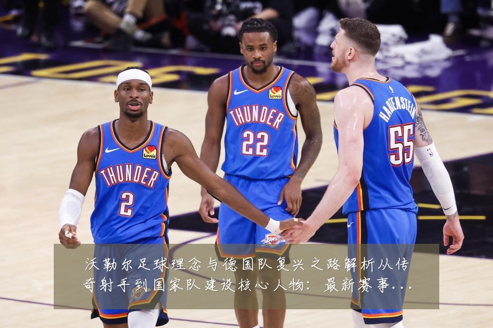 沃勒尔足球理念与德国队复兴之路解析从传奇射手到国家队建设核心人物：最新赛事动态与深度分析